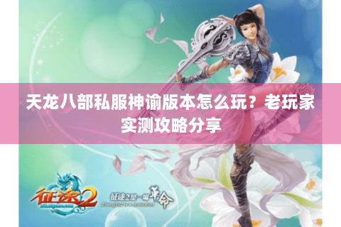 天龙八部私服神谕版本怎么玩?老玩家实测攻略分享 天龙八部私服神谕版本怎么玩?老玩家实测攻略分享
