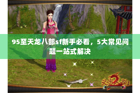 95至天龙八部sf新手必看,5大常见问题一站式解决 95至天龙八部sf新手必看,5大常见问题一站式解决