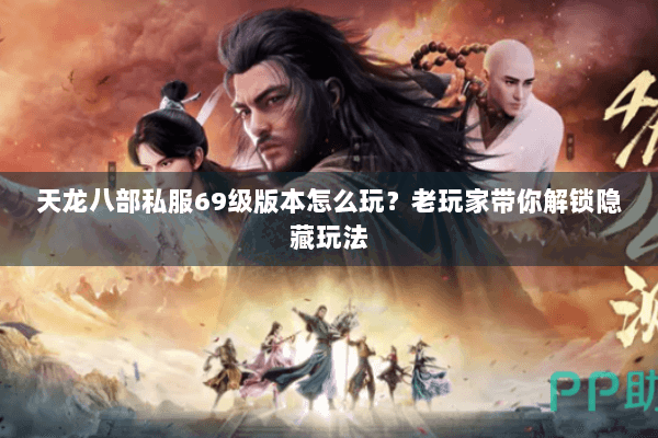 天龙八部私服69级版本怎么玩？老玩家带你解锁隐藏玩法