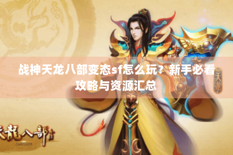 战神天龙八部变态sf怎么玩?新手必看攻略与资源汇总 战神天龙八部变态sf怎么玩?新手必看攻略与资源汇总