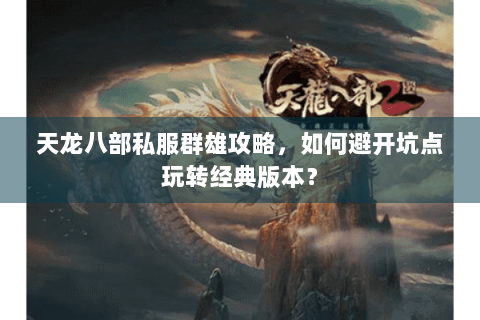 天龙八部私服群雄攻略,如何避开坑点玩转经典版本? 天龙八部私服群雄攻略,如何避开坑点玩转经典版本?