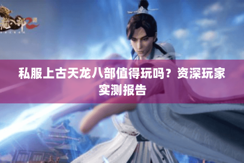 私服上古天龙八部值得玩吗?资深玩家实测报告 私服上古天龙八部值得玩吗?资深玩家实测报告