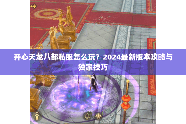 开心天龙八部私服怎么玩？2024最新版本攻略与独家技巧