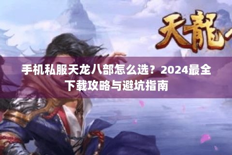 手机私服天龙八部怎么选?2024最全下载攻略与避坑指南 手机私服天龙八部怎么选?2024最全下载攻略与避坑指南