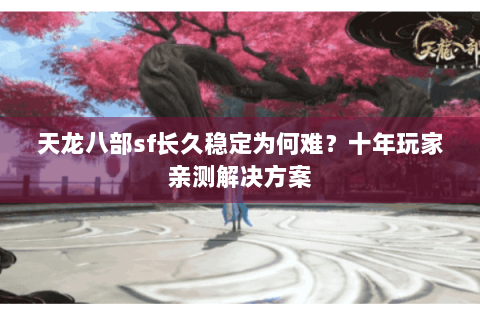 天龙八部sf长久稳定为何难?十年玩家亲测解决方案 天龙八部sf长久稳定为何难?十年玩家亲测解决方案