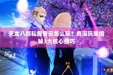 天龙八部私服青云怎么玩？资深玩家揭秘3大核心技巧