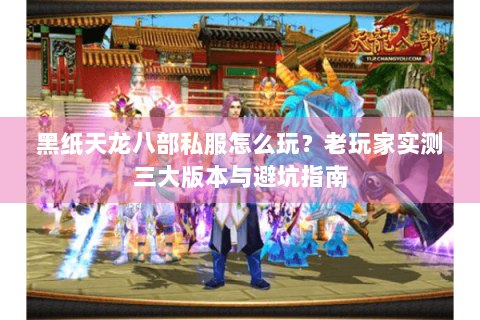 黑纸天龙八部私服怎么玩？老玩家实测三大版本与避坑指南