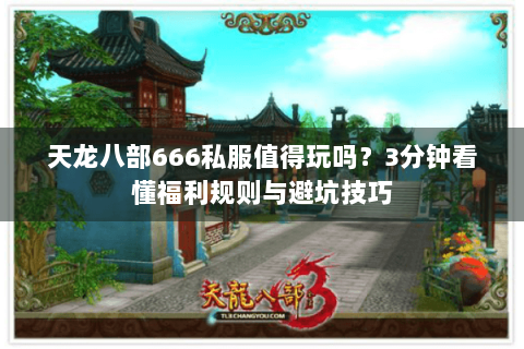 天龙八部666私服值得玩吗?3分钟看懂福利规则与避坑技巧 天龙八部666私服值得玩吗?3分钟看懂福利规则与避坑技巧