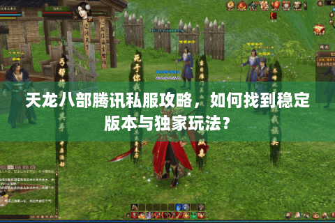 天龙八部腾讯私服攻略,如何找到稳定版本与独家玩法? 天龙八部腾讯私服攻略,如何找到稳定版本与独家玩法?