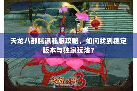 天龙八部腾讯私服攻略,如何找到稳定版本与独家玩法? 天龙八部腾讯私服攻略,如何找到稳定版本与独家玩法?