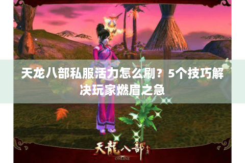 天龙八部私服活力怎么刷?5个技巧解决玩家燃眉之急 天龙八部私服活力怎么刷?5个技巧解决玩家燃眉之急