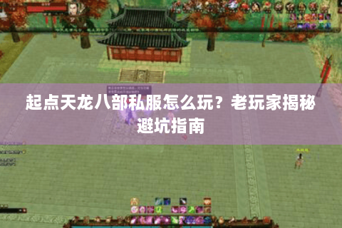 起点天龙八部私服怎么玩？老玩家揭秘避坑指南
