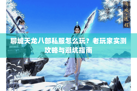 聊城天龙八部私服怎么玩？老玩家实测攻略与避坑指南