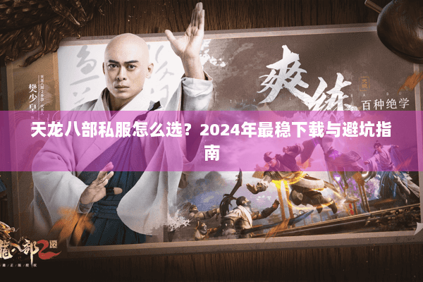 天龙八部私服怎么选？2024年最稳下载与避坑指南