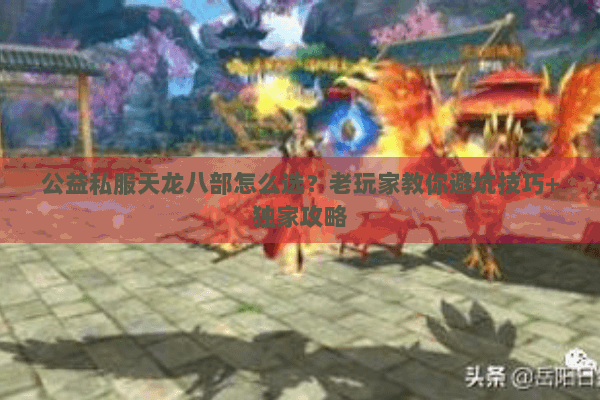 公益私服天龙八部怎么选?老玩家教你避坑技巧+独家攻略 公益私服天龙八部怎么选?老玩家教你避坑技巧+独家攻略