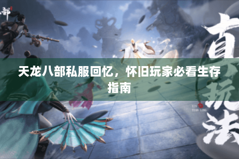 天龙八部私服回忆,怀旧玩家必看生存指南 天龙八部私服回忆,怀旧玩家必看生存指南