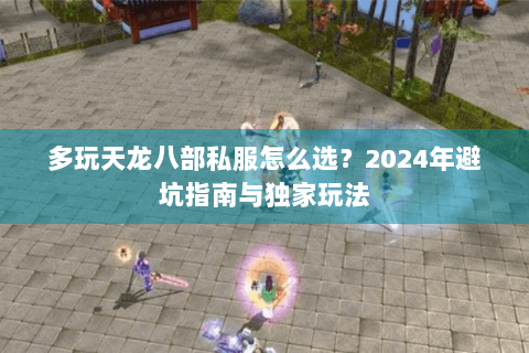 多玩天龙八部私服怎么选？2024年避坑指南与独家玩法