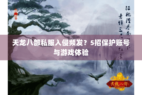 天龙八部私服入侵频发？5招保护账号与游戏体验