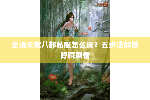 童话天龙八部私服怎么玩？五步法解锁隐藏剧情