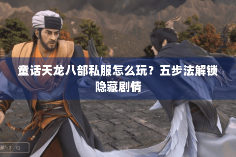 童话天龙八部私服怎么玩？五步法解锁隐藏剧情