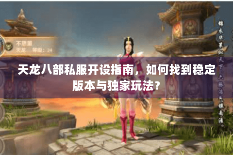 天龙八部私服开设指南,如何找到稳定版本与独家玩法? 天龙八部私服开设指南,如何找到稳定版本与独家玩法?
