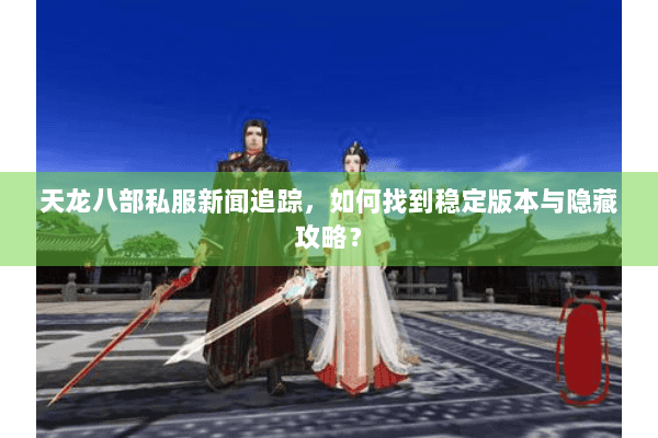 天龙八部私服新闻追踪，如何找到稳定版本与隐藏攻略？
