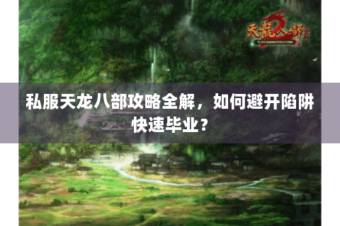 私服天龙八部攻略全解，如何避开陷阱快速毕业？