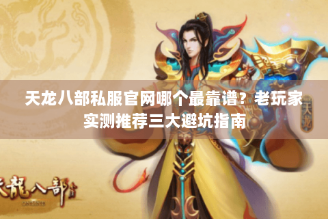 天龙八部私服官网哪个最靠谱？老玩家实测推荐三大避坑指南
