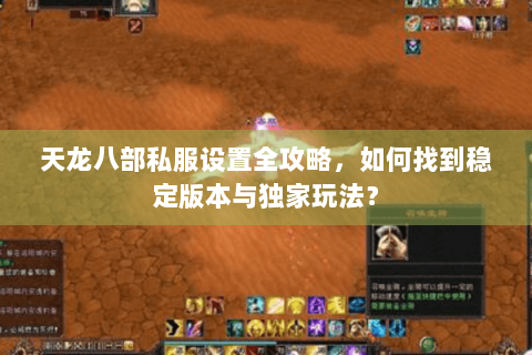 天龙八部私服设置全攻略，如何找到稳定版本与独家玩法？