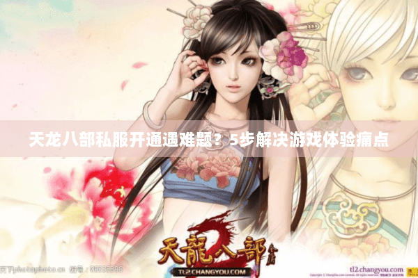 天龙八部私服开通遇难题?5步解决游戏体验痛点 天龙八部私服开通遇难题?5步解决游戏体验痛点