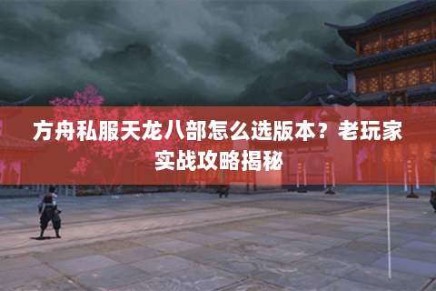 方舟私服天龙八部怎么选版本?老玩家实战攻略揭秘 方舟私服天龙八部怎么选版本?老玩家实战攻略揭秘