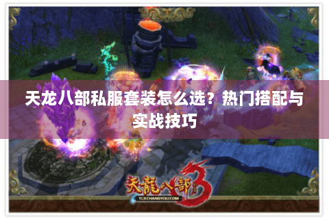 天龙八部私服套装怎么选?热门搭配与实战技巧 天龙八部私服套装怎么选?热门搭配与实战技巧