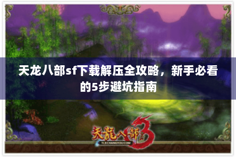 天龙八部sf下载解压全攻略,新手必看的5步避坑指南 天龙八部sf下载解压全攻略,新手必看的5步避坑指南