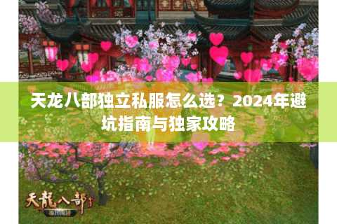 天龙八部独立私服怎么选?2024年避坑指南与独家攻略 天龙八部独立私服怎么选?2024年避坑指南与独家攻略