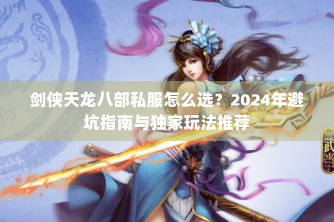 剑侠天龙八部私服怎么选？2024年避坑指南与独家玩法推荐