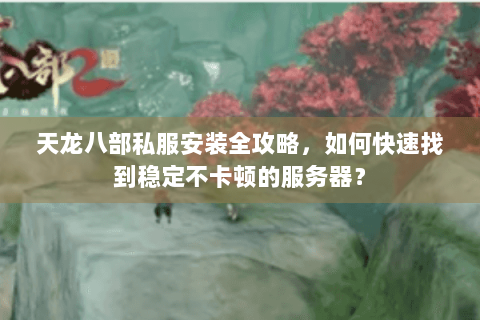 天龙八部私服安装全攻略,如何快速找到稳定不卡顿的服务器? 天龙八部私服安装全攻略,如何快速找到稳定不卡顿的服务器?