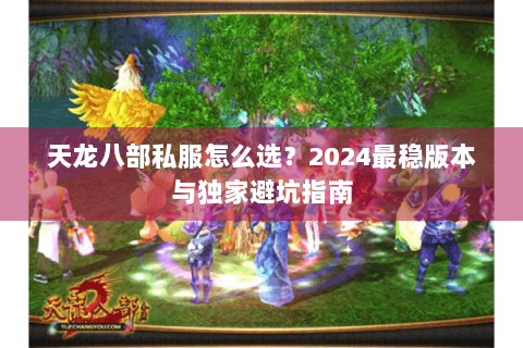 天龙八部私服怎么选？2024最稳版本与独家避坑指南