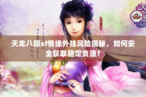 天龙八部sf情缘外挂风险揭秘,如何安全获取稳定资源? 天龙八部sf情缘外挂风险揭秘,如何安全获取稳定资源?