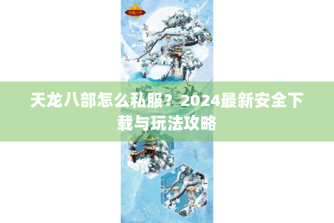 天龙八部怎么私服？2024最新安全下载与玩法攻略