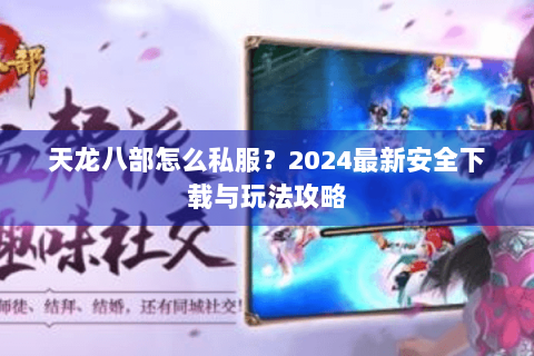 天龙八部怎么私服?2024最新安全下载与玩法攻略 天龙八部怎么私服?2024最新安全下载与玩法攻略