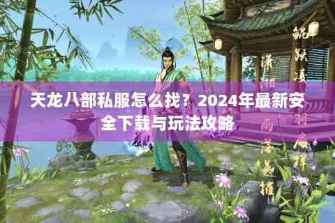 天龙八部私服怎么找?2024年最新安全下载与玩法攻略 天龙八部私服怎么找?2024年最新安全下载与玩法攻略