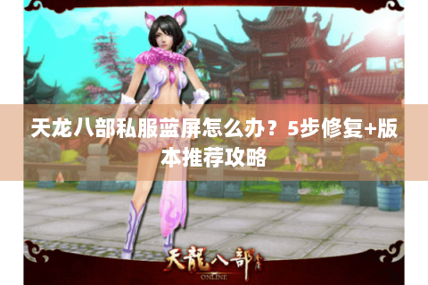 天龙八部私服蓝屏怎么办?5步修复+版本推荐攻略 天龙八部私服蓝屏怎么办?5步修复+版本推荐攻略