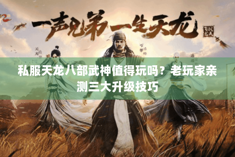 私服天龙八部武神值得玩吗？老玩家亲测三大升级技巧