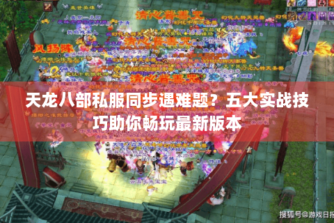 天龙八部私服同步遇难题？五大实战技巧助你畅玩最新版本
