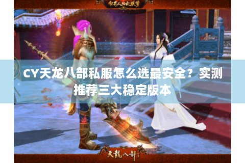 CY天龙八部私服怎么选最安全？实测推荐三大稳定版本