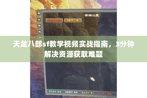 天龙八部sf教学视频实战指南，3分钟解决资源获取难题