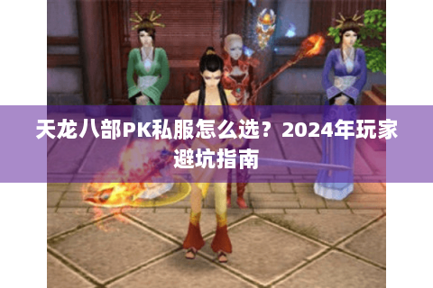 天龙八部PK私服怎么选?2024年玩家避坑指南 天龙八部PK私服怎么选?2024年玩家避坑指南