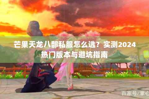 芒果天龙八部私服怎么选?实测2024热门版本与避坑指南 芒果天龙八部私服怎么选?实测2024热门版本与避坑指南