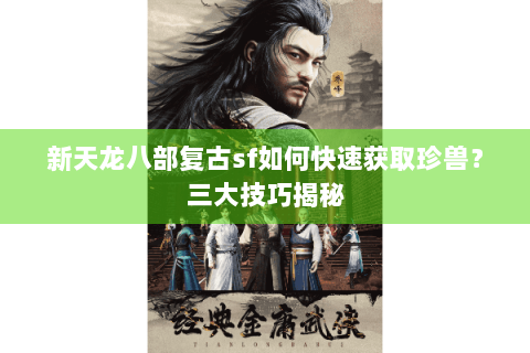 新天龙八部复古sf如何快速获取珍兽?三大技巧揭秘 新天龙八部复古sf如何快速获取珍兽?三大技巧揭秘