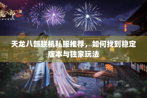 天龙八部联机私服推荐，如何找到稳定版本与独家玩法